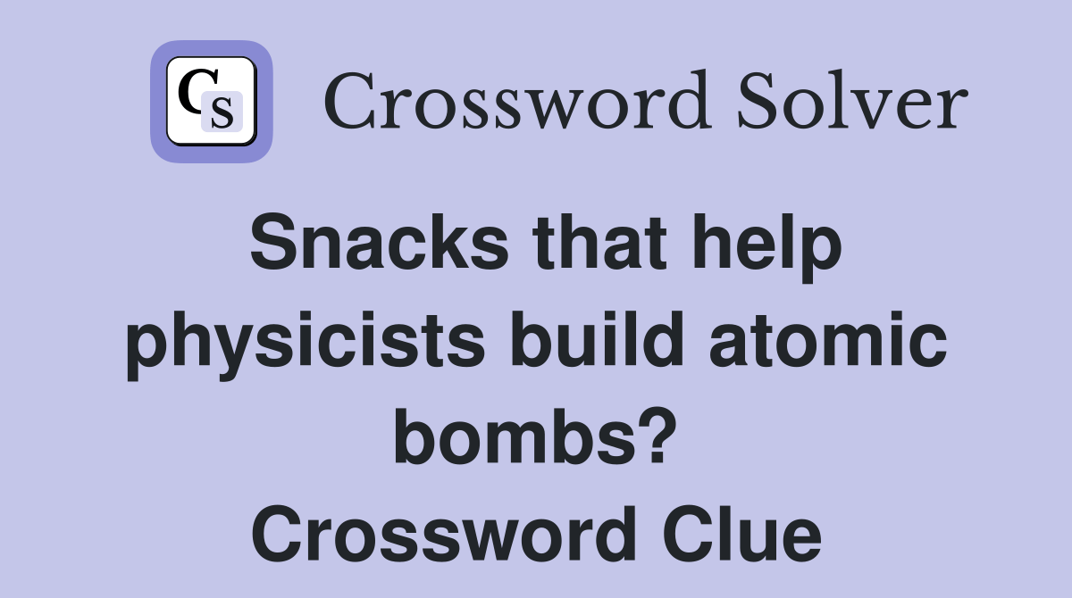 Snacks that help physicists build atomic bombs? Crossword Clue